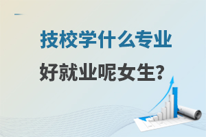 技校學(xué)什么專業(yè)好就業(yè)呢女生?