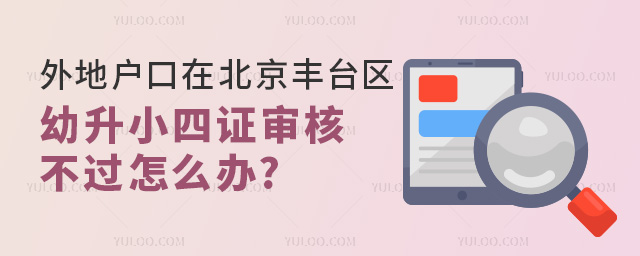 2024年外地戶口在北京豐臺區(qū)幼升小四證審核不過怎么辦