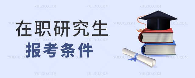 在職考研究生的條件有哪些?一文告訴你