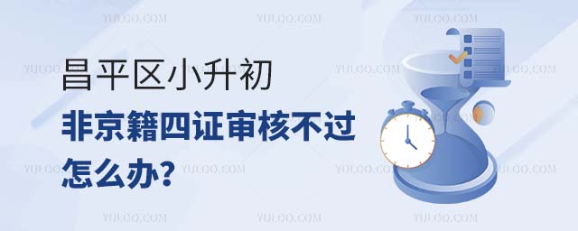 昌平區非京籍小升初四證審核不過怎么辦