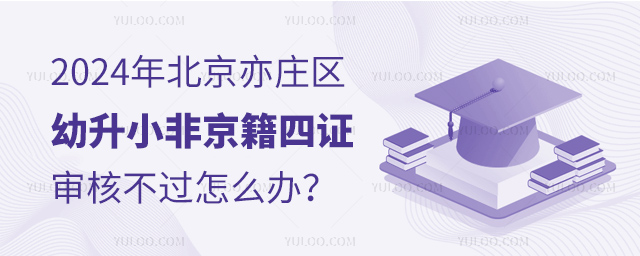 2024年北京亦莊區幼升小非京籍四證審核不過怎么辦