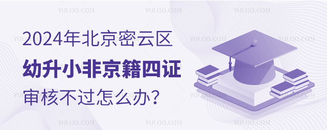 2024年北京密云區幼升小非京籍四證審核不過怎么辦