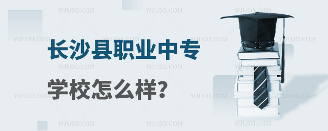 長沙縣職業(yè)中專學(xué)校怎么樣?