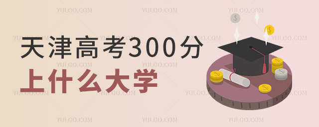 2024年天津高考300分左右能上什么樣的大學?