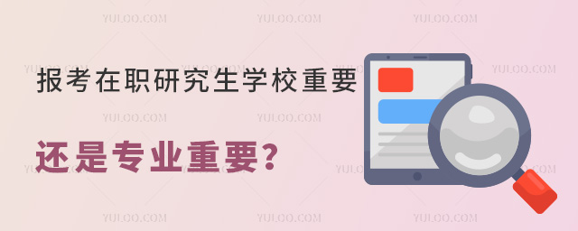 報(bào)考在職研究生學(xué)校重要還是專業(yè)重要
