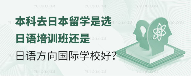 本科去日本留學是選日語培訓班還是日語方向國際學校好