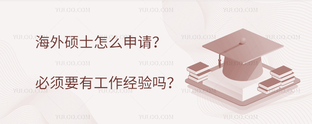 海外碩士怎么申請?必須要有工作經驗嗎?