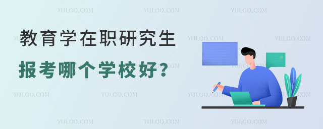 教育學在職研究生報考哪個學校好?