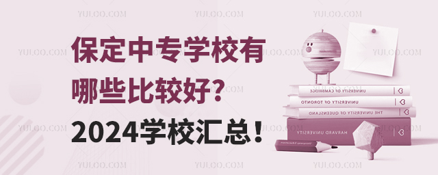 保定中專學校有哪些比較好?2024學校匯總!
