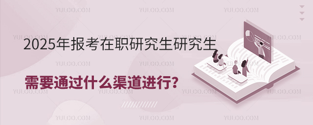 2025年報(bào)考在職研究生研究生需要通過(guò)什么渠道進(jìn)行?