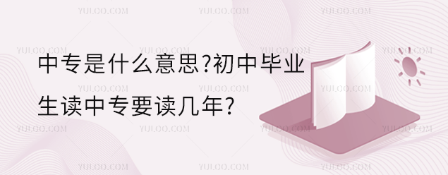 中專是什么意思?初中畢業生讀中專要讀幾年?
