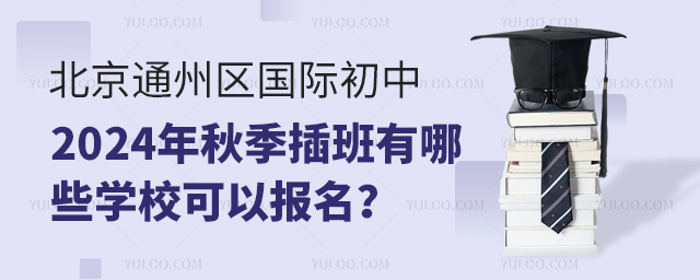 北京通州區國際初中2024年秋季插班有哪些學校