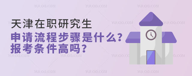 天津在職研究生申請流程步驟是什么?報考條件高嗎?