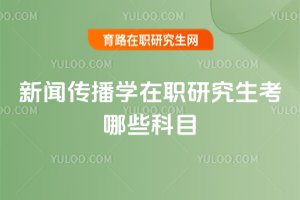 新聞傳播學(xué)在職研究生考哪些科目