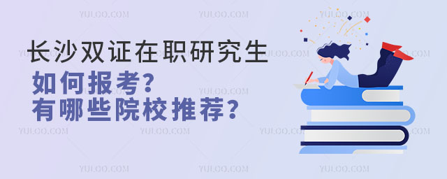 長沙雙證在職研究生如何報考?有哪些院校推薦?