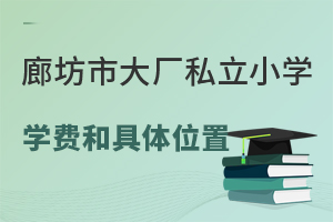 河北廊坊市大廠私立小學學費和具體位置一覽!附幼升小入學政策