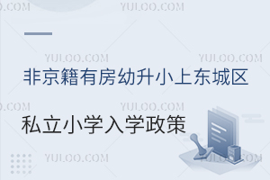 非京籍有房幼升小上東城區私立小學入學政策盤點!附入學時間安排