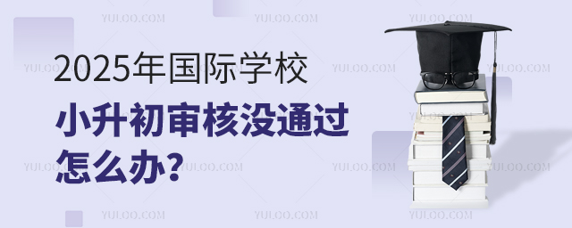 2025年國際學校小升初審核沒通過怎么辦