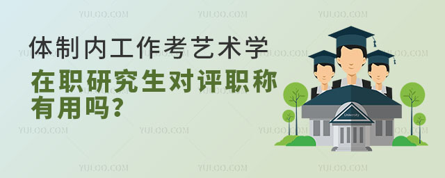 體制內工作考藝術學在職研究生對評職稱有用嗎?