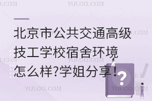 北京市公共交通高級技工學校宿舍環境怎么樣?學姐分享！