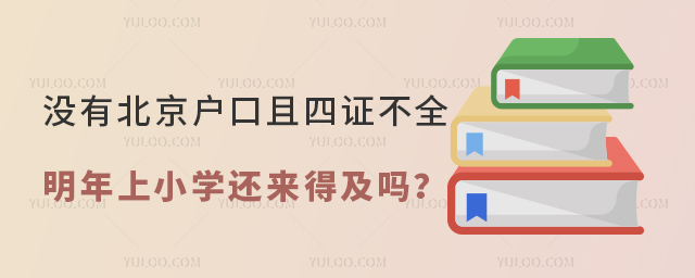沒有北京戶口且四證不全明年上小學還來得及嗎