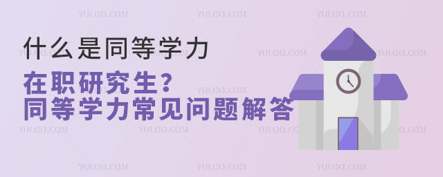 什么是同等學(xué)力在職研究生?同等學(xué)力常見問題解答
