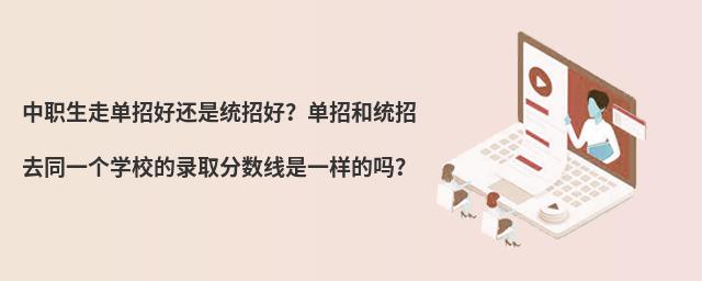 中職生走單招好還是統招好?單招和統招去同一個學校的錄取分數線是一樣的嗎?