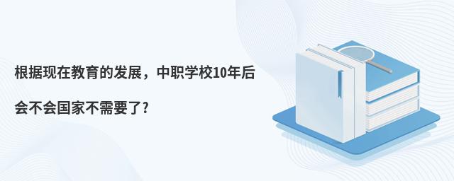 根據(jù)現(xiàn)在教育的發(fā)展,中職學(xué)校10年后會不會國家不需要了?