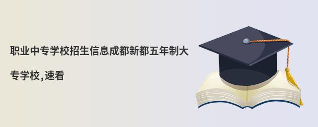 職業中專學校招生信息成都新都五年制大專學校,速看