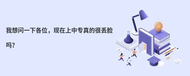 我想問(wèn)一下各位,現(xiàn)在上中專真的很丟臉嗎?