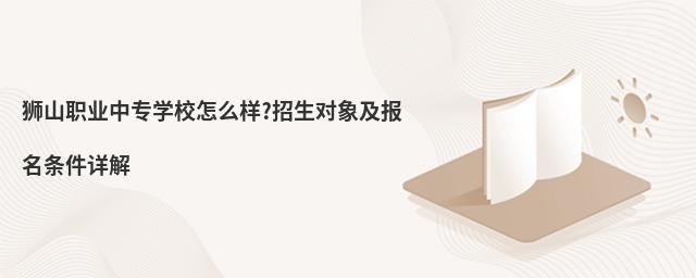 獅山職業中專學校怎么樣?招生對象及報名條件詳解