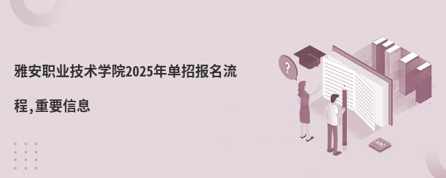 雅安職業技術學院2025年單招報名流程,重要信息