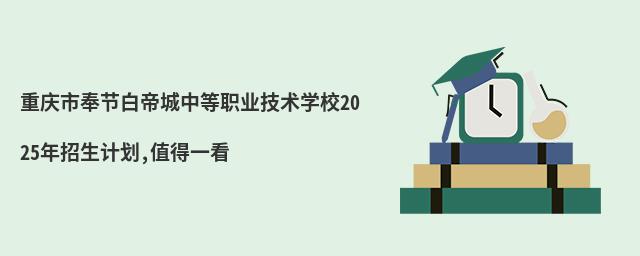 重慶市奉節白帝城中等職業技術學校2025年招生計劃,值得一看
