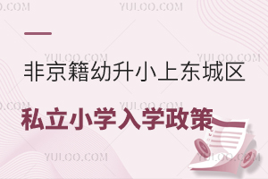 非京籍幼升小上東城區私立小學入學政策匯總!含有房、無房家庭