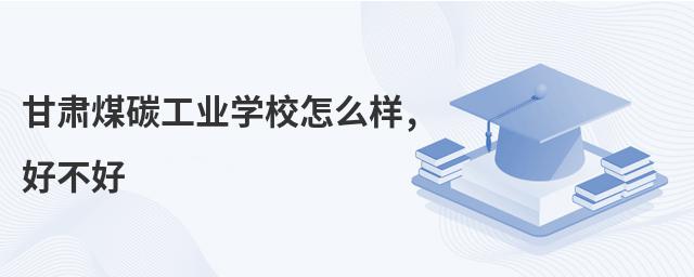 甘肅煤碳工業學校怎么樣,好不好