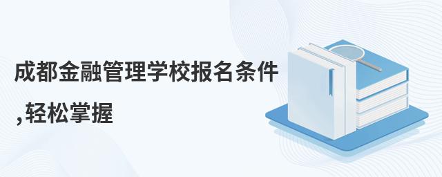 成都金融管理學校報名條件,輕松掌握