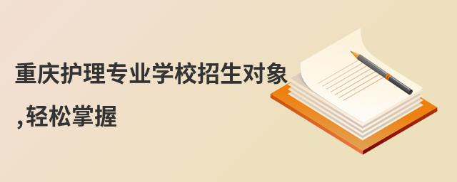 重慶護(hù)理專(zhuān)業(yè)學(xué)校招生對(duì)象,輕松掌握