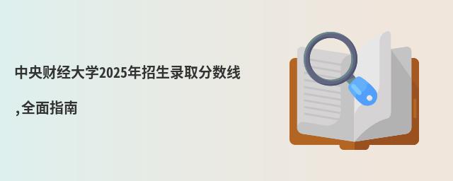 中央財經大學2025年招生錄取分數線,全面指南