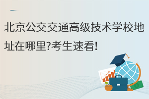 北京公交交通高級技術學校地址在哪里?考生速看！