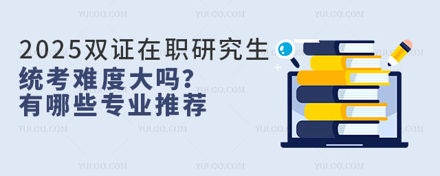 2025年雙證在職研究生統(tǒng)考難度大嗎?有哪些專業(yè)推薦