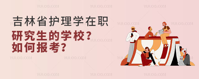 吉林省護理學在職研究生的學校有哪些?如何報考?