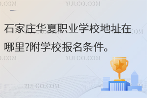 石家莊華夏職業(yè)學(xué)校地址在哪里?附學(xué)校報名條件
