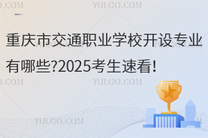 重慶市交通職業學校開設專業有哪些?2025考生速看！