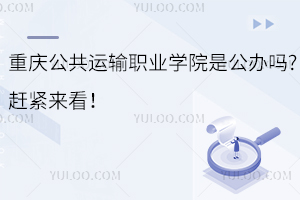 重慶公共運輸職業學院是公辦嗎?趕緊來看！