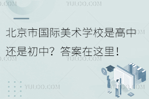 北京市國際美術學校是高中還是初中？答案在這里！