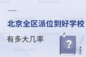 北京參加全區(qū)派位派到好學校有多大幾率?對派位校不滿意怎么辦?