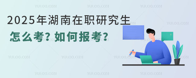 2025年湖南在職研究生怎么考?如何報考?