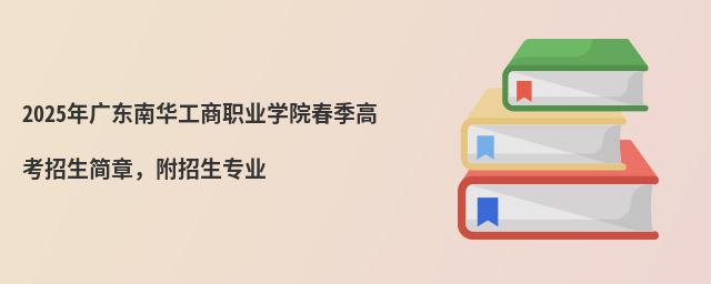 2024年廣東南華工商職業學院春季高考招生簡章,附招生專業