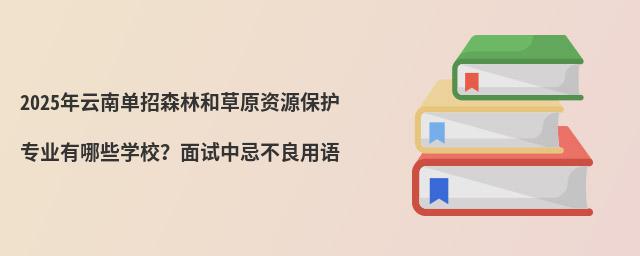 2024年云南單招森林和草原資源保護(hù)專業(yè)有哪些學(xué)校?面試中忌不良用語