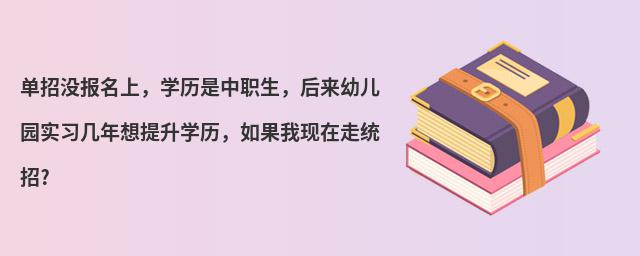 單招沒報名上,學歷是中職生,后來幼兒園實習幾年想提升學歷,如果我現在走統招?